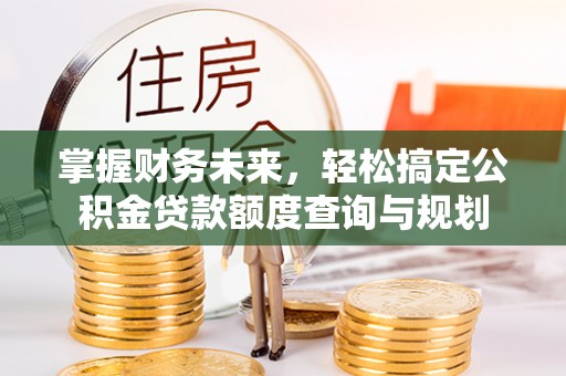 米脂掌握财务未来，轻松搞定公积金贷款额度查询与规划