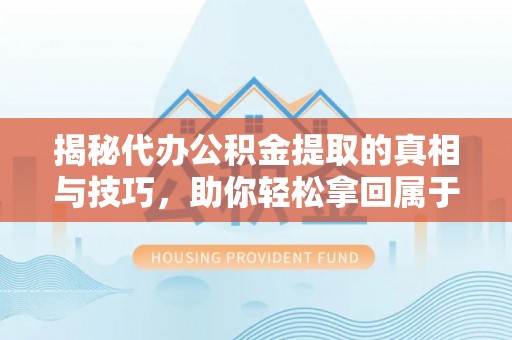 米脂揭秘代办公积金提取的真相与技巧，助你轻松拿回属于你的钱