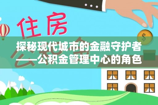 米脂探秘现代城市的金融守护者——公积金管理中心的角色与使命