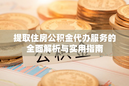 米脂提取住房公积金代办服务的全面解析与实用指南