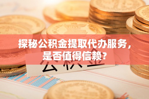 米脂探秘公积金提取代办服务，是否值得信赖？