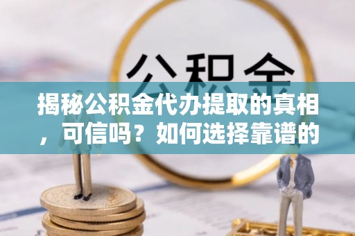 米脂揭秘公积金代办提取的真相，可信吗？如何选择靠谱的服务商？