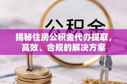 米脂揭秘住房公积金代办提取，高效、合规的解决方案