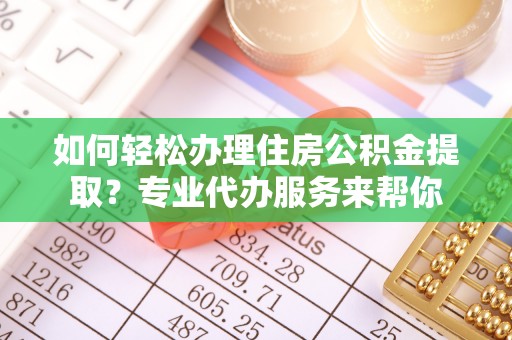 米脂如何轻松办理住房公积金提取？专业代办服务来帮你