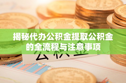 米脂揭秘代办公积金提取公积金的全流程与注意事项