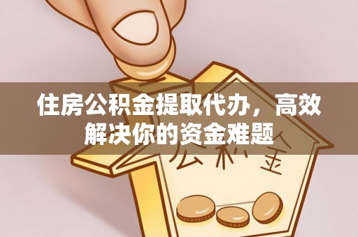 米脂住房公积金提取代办，高效解决你的资金难题