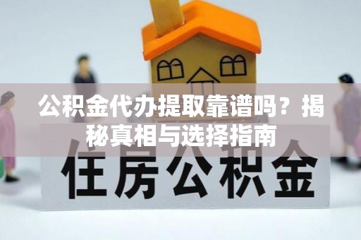 米脂公积金代办提取靠谱吗？揭秘真相与选择指南