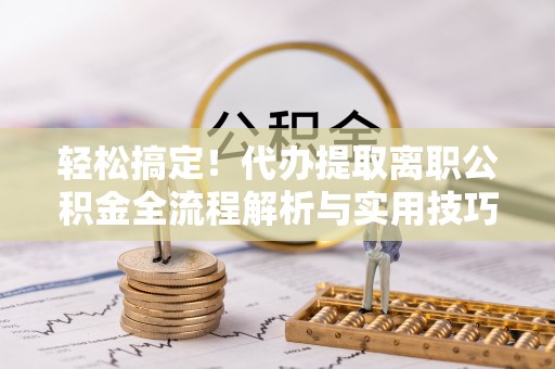 米脂轻松搞定！代办提取离职公积金全流程解析与实用技巧