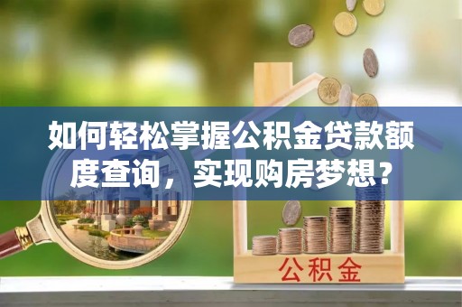 米脂如何轻松掌握公积金贷款额度查询，实现购房梦想？