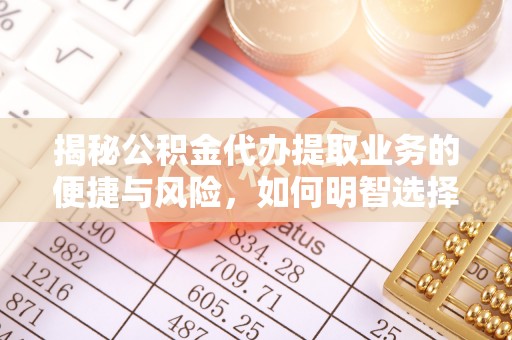 米脂揭秘公积金代办提取业务的便捷与风险，如何明智选择？