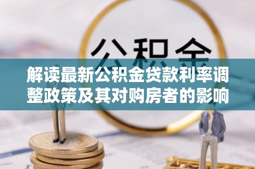 米脂解读最新公积金贷款利率调整政策及其对购房者的影响