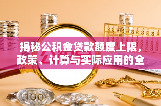 米脂揭秘公积金贷款额度上限，政策、计算与实际应用的全面解析