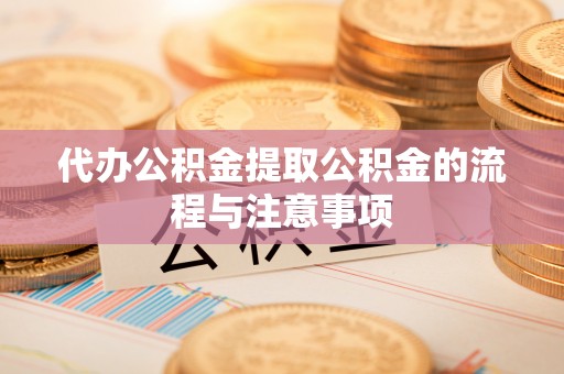 米脂代办公积金提取公积金的流程与注意事项