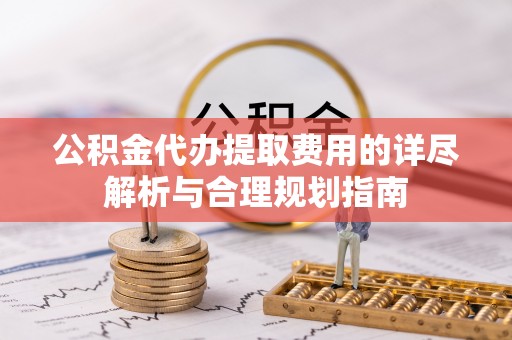 米脂公积金代办提取费用的详尽解析与合理规划指南