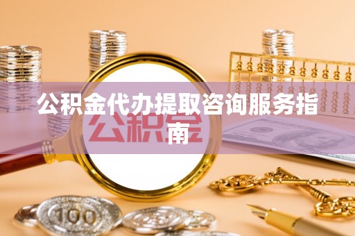 米脂公积金代办提取咨询服务指南