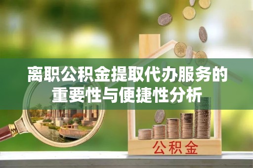 米脂离职公积金提取代办服务的重要性与便捷性分析